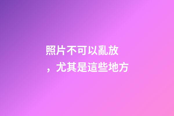照片不可以亂放，尤其是這些地方